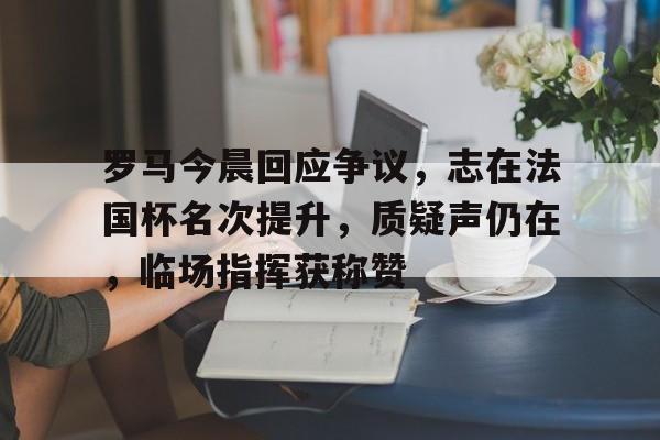 爱游戏中国-罗马今晨回应争议,志在法国杯名次提升,质疑声仍在,临场指挥获称赞的简单介绍